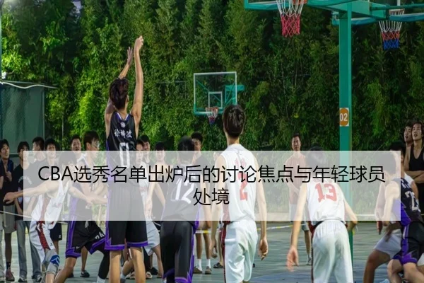 CBA选秀名单出炉后的讨论焦点与年轻球员处境
